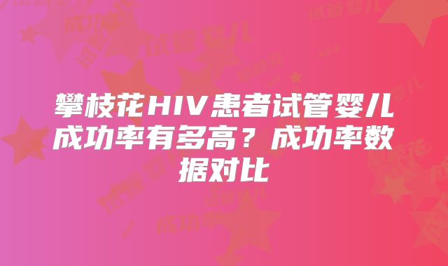 攀枝花HIV患者试管婴儿成功率有多高？成功率数据对比