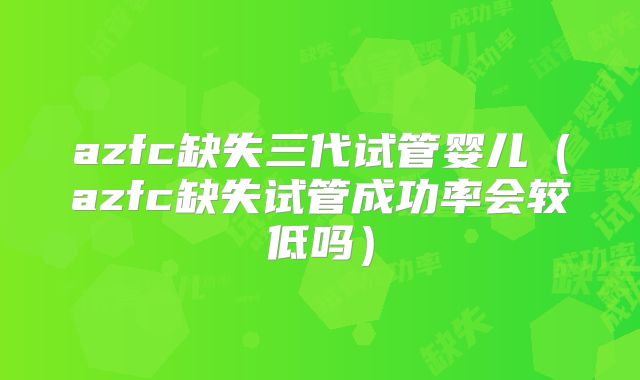 azfc缺失三代试管婴儿(azfc缺失试管成功率会较低吗)