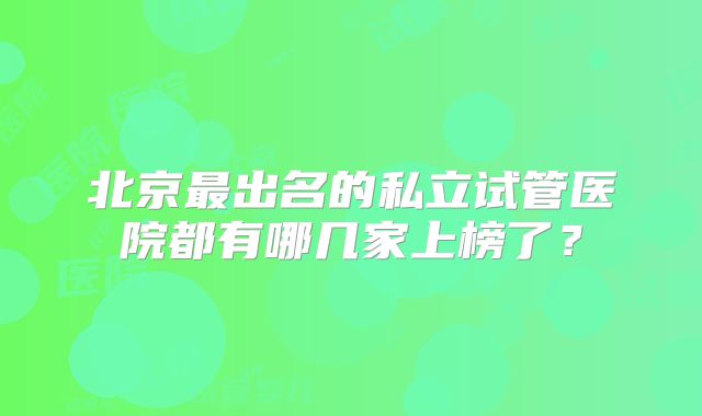 北京最出名的私立试管医院都有哪几家上榜了？