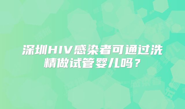 深圳HIV感染者可通过洗精做试管婴儿吗？