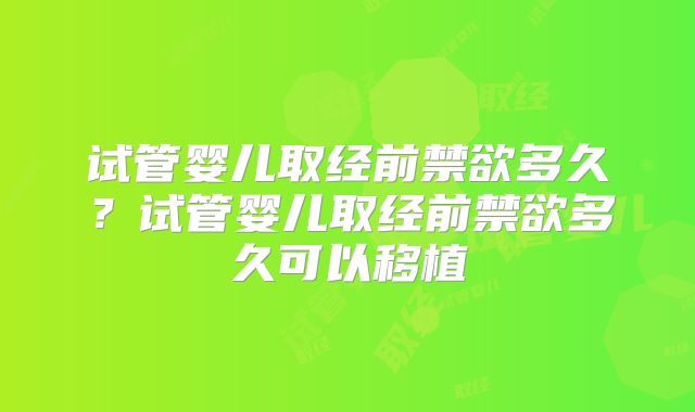 试管婴儿取经前禁欲多久？试管婴儿取经前禁欲多久可以移植