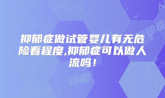 抑郁症做试管婴儿有无危险看程度,抑郁症可以做人流吗！