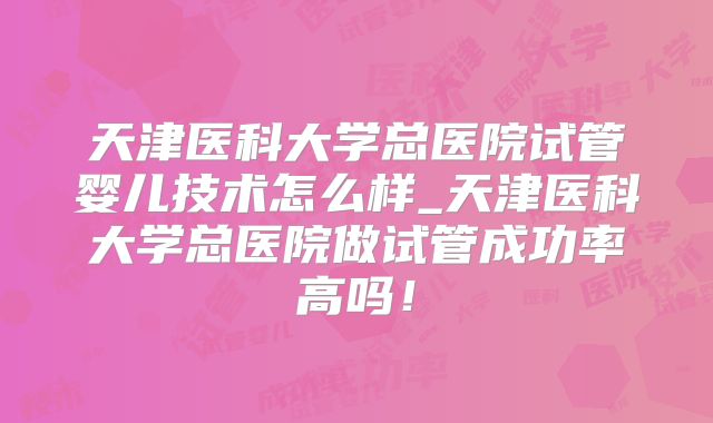 天津医科大学总医院试管婴儿技术怎么样_天津医科大学总医院做试管成功率高吗！