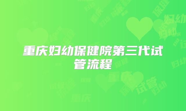 重庆妇幼保健院第三代试管流程