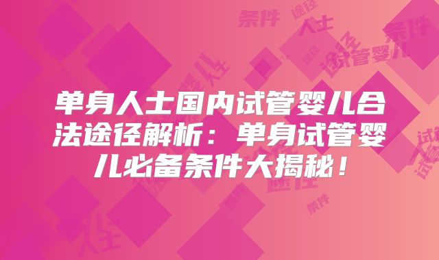 单身人士国内试管婴儿合法途径解析:单身试管婴儿必备条件大揭秘!