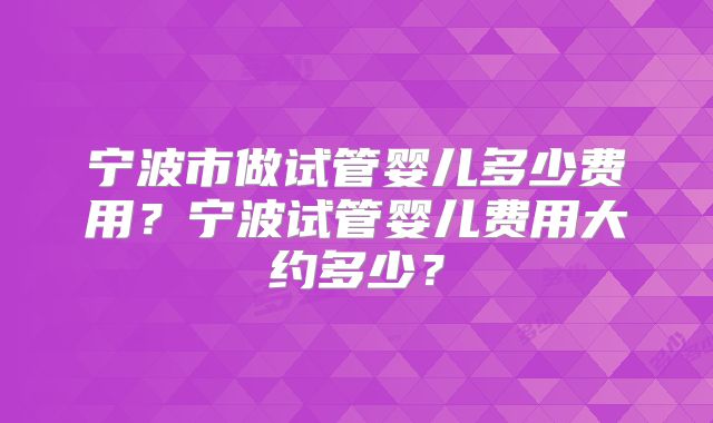宁波市做试管婴儿多少费用?宁波试管婴儿费用大约多少?