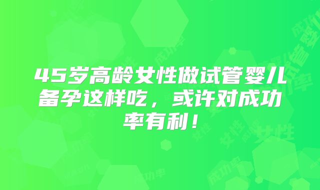 45岁高龄女性做试管婴儿备孕这样吃，或许对成功率有利！