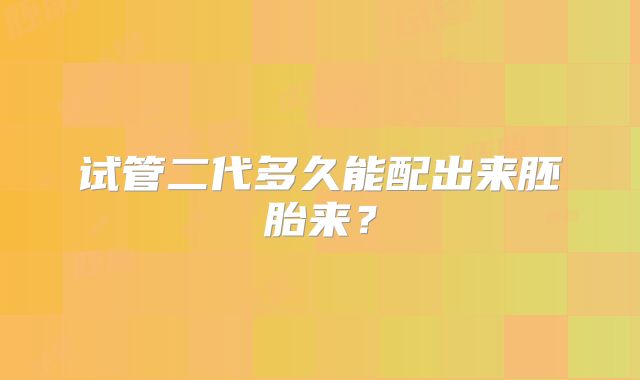 试管二代多久能配出来胚胎来？