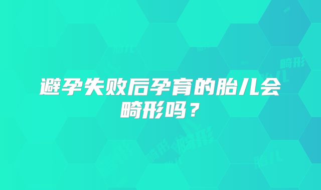 避孕失败后孕育的胎儿会畸形吗？