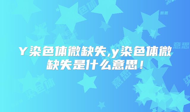 Y染色体微缺失,y染色体微缺失是什么意思!