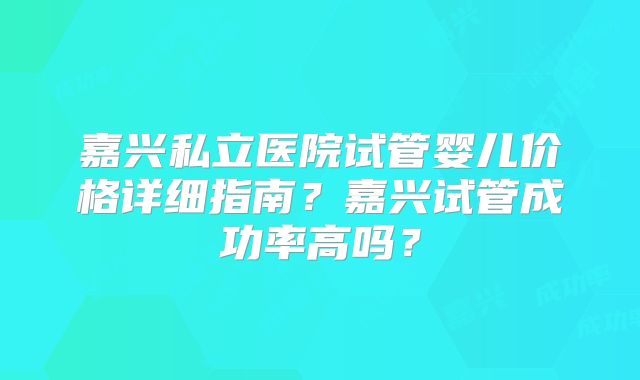 嘉兴私立医院试管婴儿价格详细指南？嘉兴试管成功率高吗？