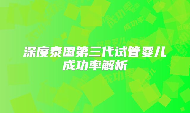 深度泰国第三代试管婴儿成功率解析
