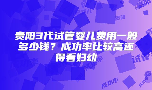 贵阳3代试管婴儿费用一般多少钱？成功率比较高还得看妇幼