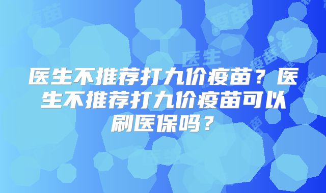 医生不推荐打九价疫苗？医生不推荐打九价疫苗可以刷医保吗？
