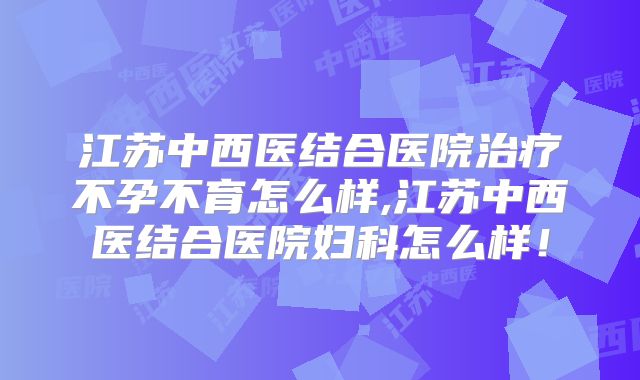 江苏中西医结合医院治疗不孕不育怎么样,江苏中西医结合医院妇科怎么样!