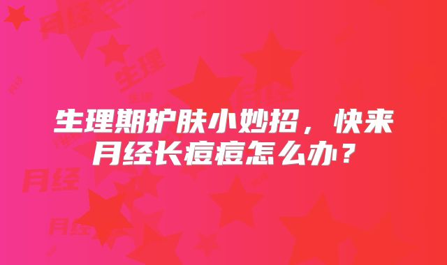 生理期护肤小妙招，快来月经长痘痘怎么办？