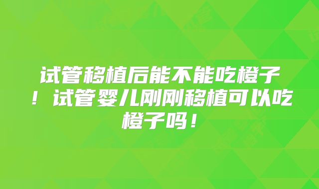 试管移植后能不能吃橙子!试管婴儿刚刚移植可以吃橙子吗!