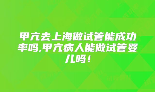 甲亢去上海做试管能成功率吗,甲亢病人能做试管婴儿吗！