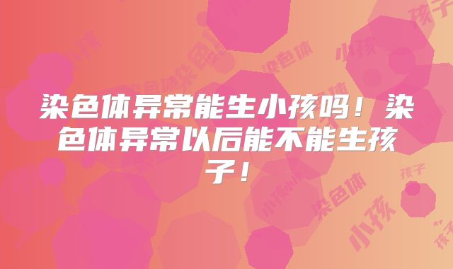 染色体异常能生小孩吗！染色体异常以后能不能生孩子！