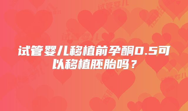 试管婴儿移植前孕酮0.5可以移植胚胎吗？