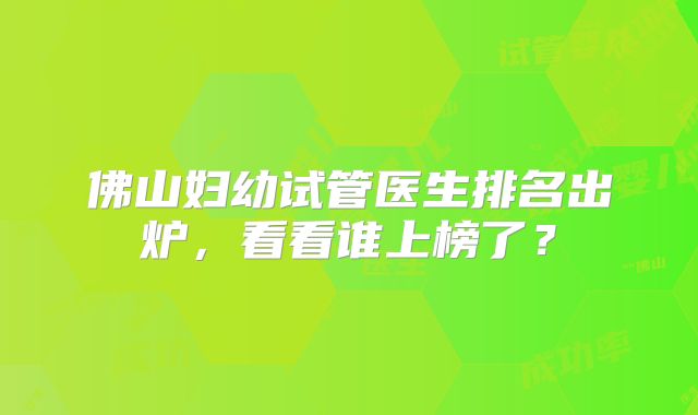 佛山妇幼试管医生排名出炉，看看谁上榜了？