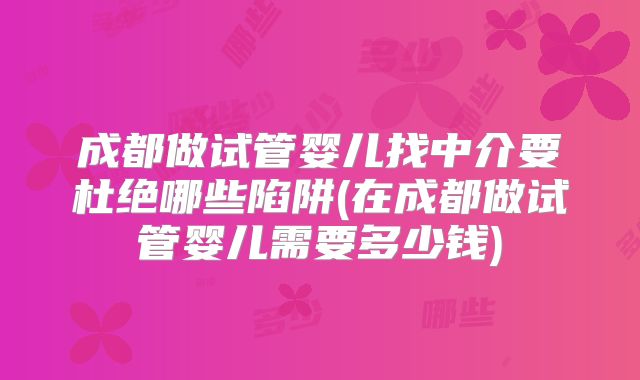 成都做试管婴儿找中介要杜绝哪些陷阱(在成都做试管婴儿需要多少钱)