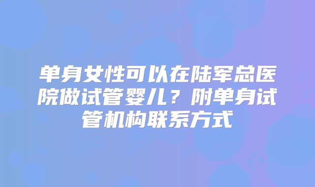 单身女性可以在陆军总医院做试管婴儿？附单身试管机构联系方式