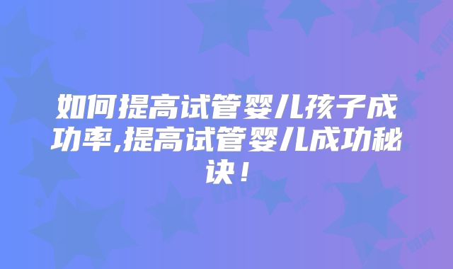 如何提高试管婴儿孩子成功率,提高试管婴儿成功秘诀！