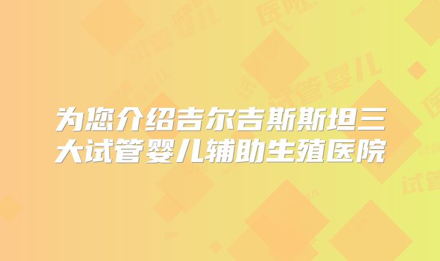 为您介绍吉尔吉斯斯坦三大试管婴儿辅助生殖医院