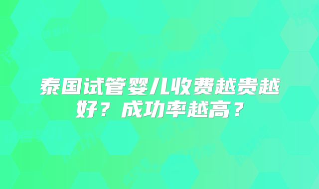 泰国试管婴儿收费越贵越好？成功率越高？