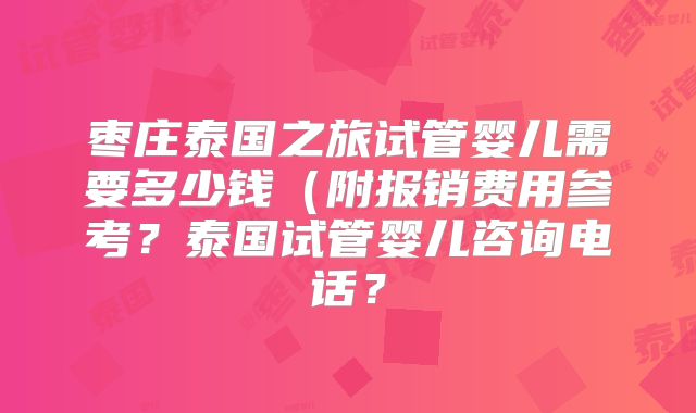枣庄泰国之旅试管婴儿需要多少钱（附报销费用参考？泰国试管婴儿咨询电话？