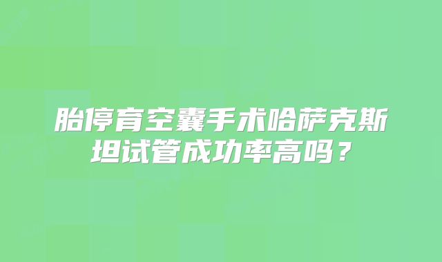 胎停育空囊手术哈萨克斯坦试管成功率高吗？