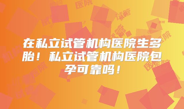 在私立试管机构医院生多胎!私立试管机构医院包孕可靠吗!