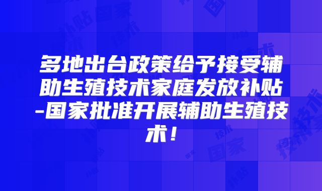 多地出台政策给予接受辅助生殖技术家庭发放补贴-国家批准开展辅助生殖技术!