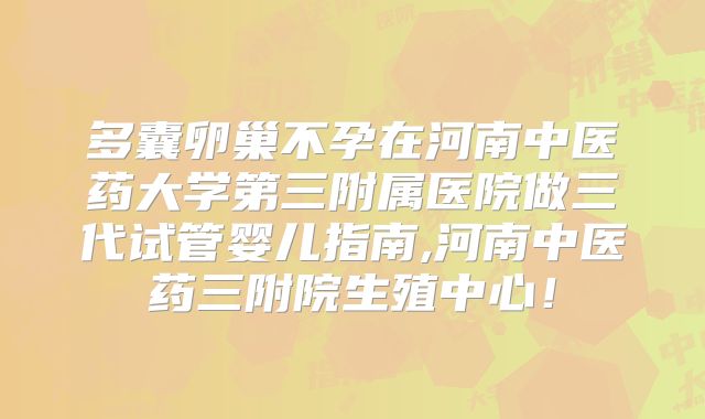 多囊卵巢不孕在河南中医药大学第三附属医院做三代试管婴儿指南,河南中医药三附院生殖中心!