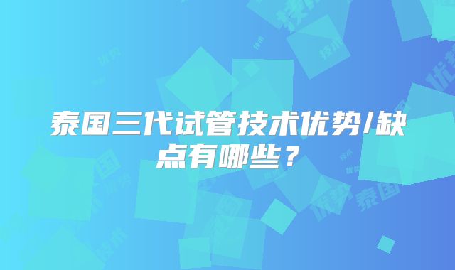 泰国三代试管技术优势/缺点有哪些？