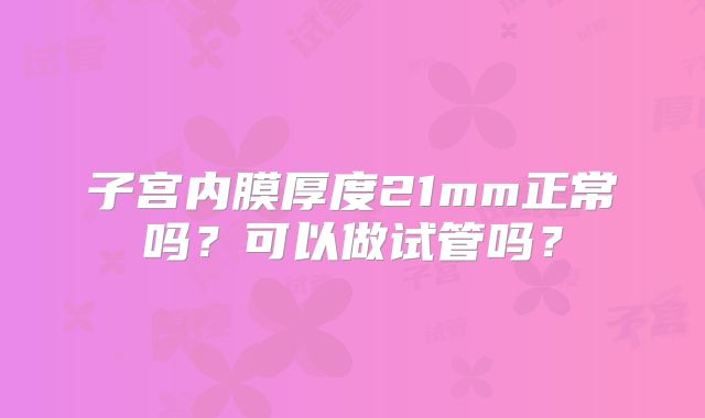 子宫内膜厚度21mm正常吗？可以做试管吗？