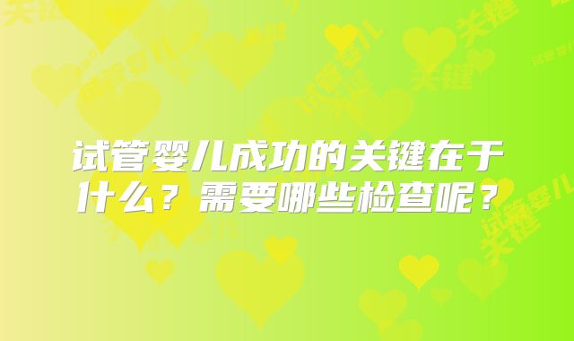 试管婴儿成功的关键在于什么？需要哪些检查呢？