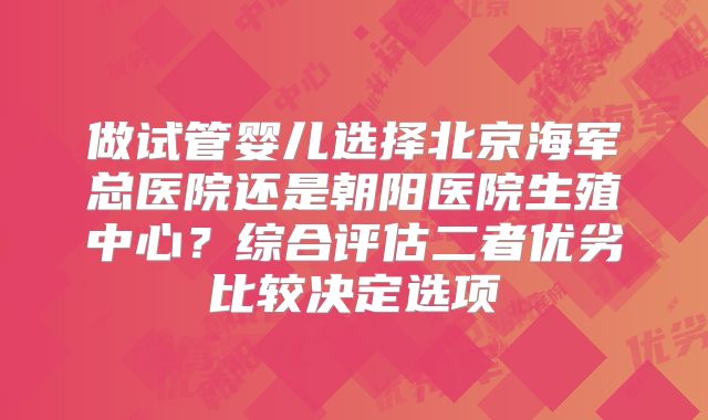 做试管婴儿选择北京海军总医院还是朝阳医院生殖中心?综合评估二者优劣比较决定选项