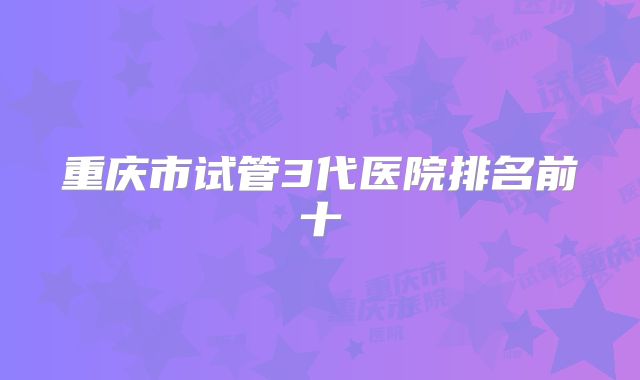 重庆市试管3代医院排名前十