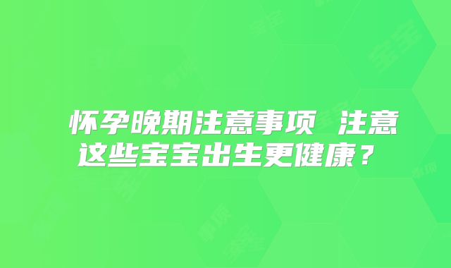 ​怀孕晚期注意事项 注意这些宝宝出生更健康？