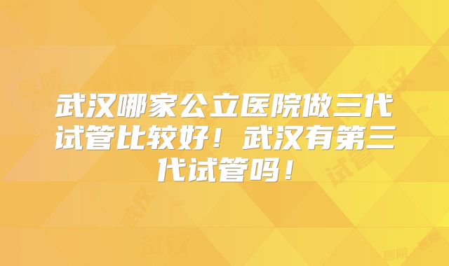 武汉哪家公立医院做三代试管比较好!武汉有第三代试管吗!