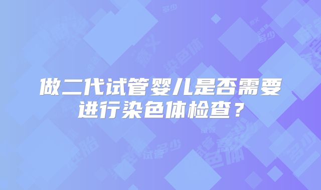 做二代试管婴儿是否需要进行染色体检查?