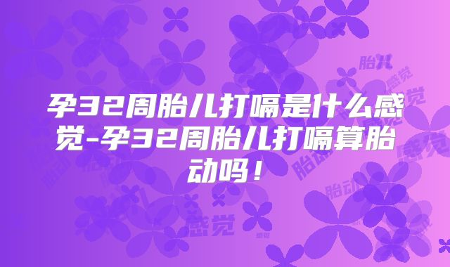 孕32周胎儿打嗝是什么感觉-孕32周胎儿打嗝算胎动吗！