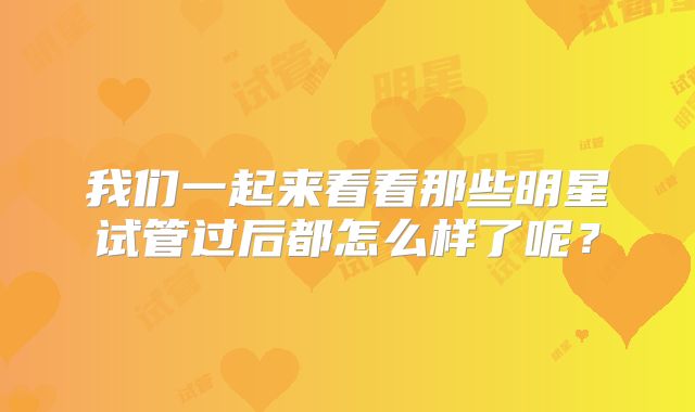 我们一起来看看那些明星试管过后都怎么样了呢？