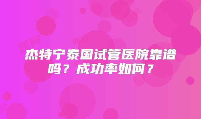 杰特宁泰国试管医院靠谱吗？成功率如何？