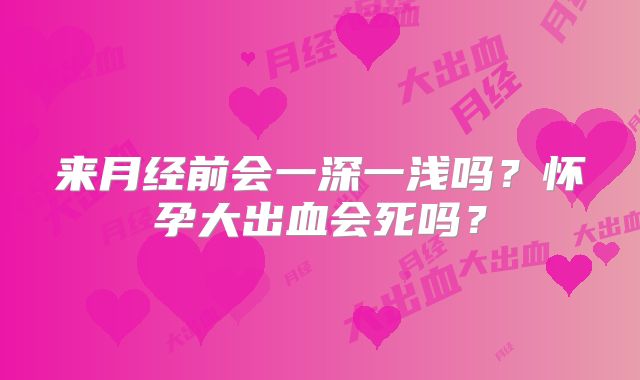 来月经前会一深一浅吗?怀孕大出血会死吗?