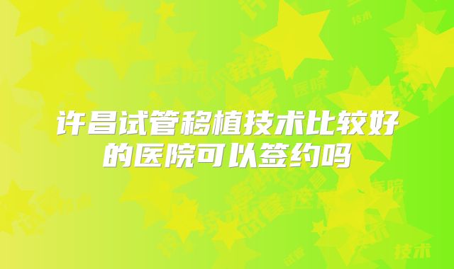 许昌试管移植技术比较好的医院可以签约吗
