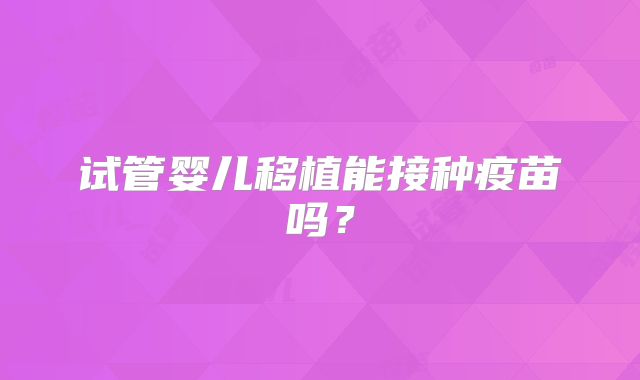 试管婴儿移植能接种疫苗吗？