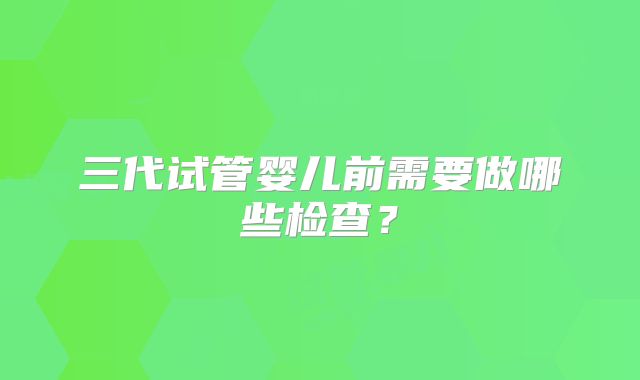 三代试管婴儿前需要做哪些检查?